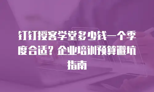 钉钉授客学堂多少钱一个季度合适？企业培训预算避坑指南