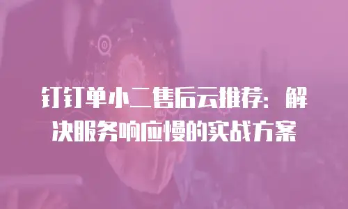 钉钉单小二售后云推荐：解决服务响应慢的实战方案