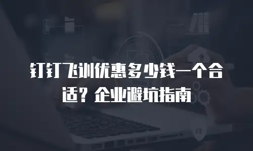 钉钉飞训优惠多少钱一个合适？企业避坑指南
