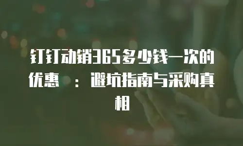 钉钉动销365多少钱一次的优惠劵：避坑指南与采购真相