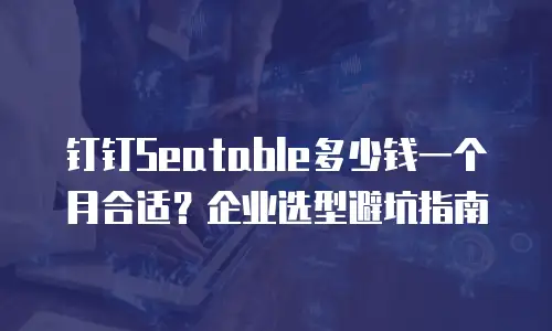 钉钉Seatable多少钱一个月合适？企业选型避坑指南