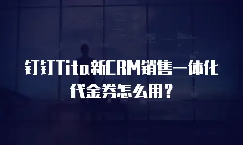 钉钉Tita新CRM销售一体化代金券怎么用？