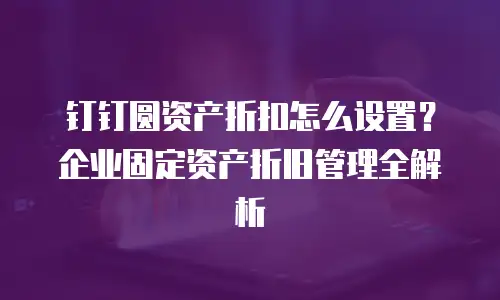 钉钉圆资产折扣怎么设置？企业固定资产折旧管理全解析
