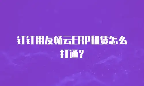 钉钉用友畅云ERP租赁怎么打通？