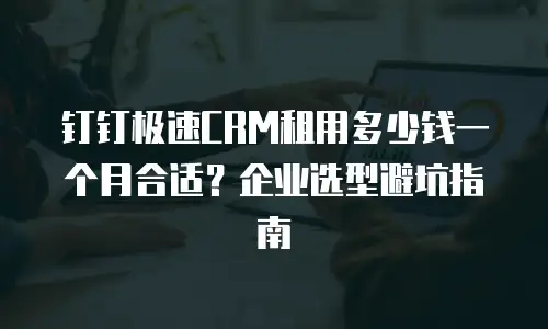 钉钉极速CRM租用多少钱一个月合适？企业选型避坑指南