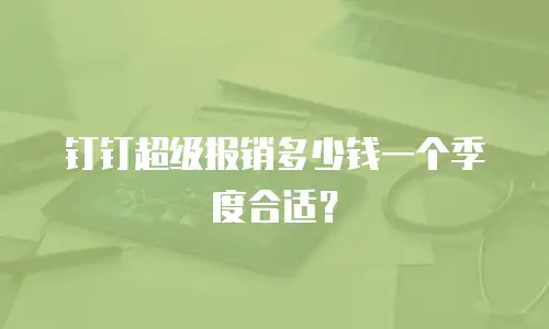 钉钉超级报销多少钱一个季度合适？