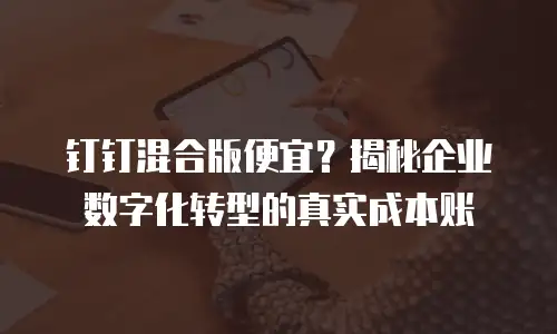 钉钉混合版便宜？揭秘企业数字化转型的真实成本账