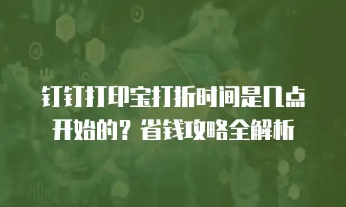 钉钉打印宝打折时间是几点开始的？省钱攻略全解析
