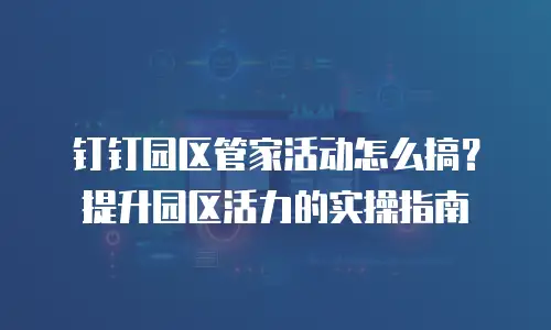 钉钉园区管家活动怎么搞？提升园区活力的实操指南