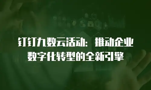 钉钉九数云活动：推动企业数字化转型的全新引擎