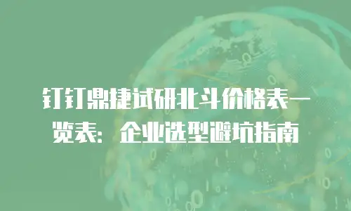 钉钉鼎捷试研北斗价格表一览表：企业选型避坑指南