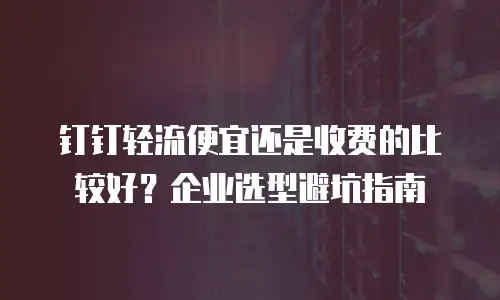 钉钉轻流便宜还是收费的比较好？企业选型避坑指南