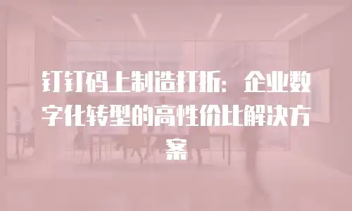 钉钉码上制造打折：企业数字化转型的高性价比解决方案