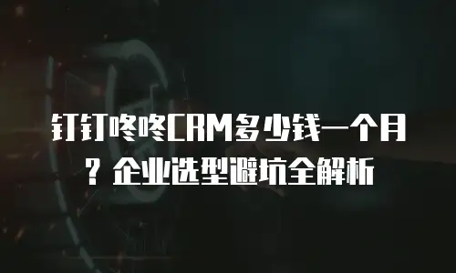 钉钉咚咚CRM多少钱一个月？企业选型避坑全解析