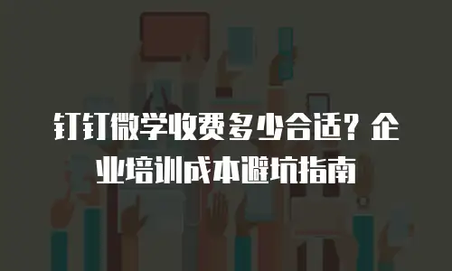 钉钉微学收费多少合适？企业培训成本避坑指南