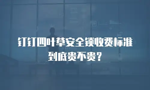 钉钉四叶草安全锁收费标准到底贵不贵？