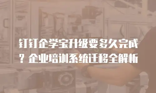 钉钉企学宝升级要多久完成？企业培训系统迁移全解析