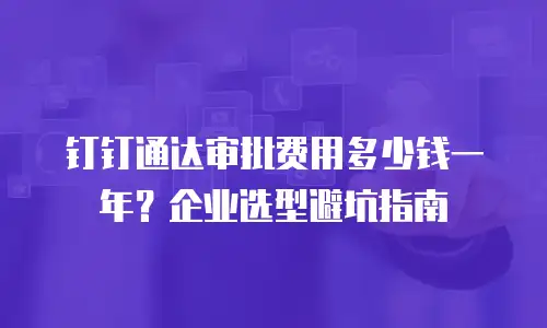 钉钉通达审批费用多少钱一年？企业选型避坑指南