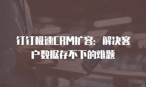 钉钉极速CRM扩容：解决客户数据存不下的难题