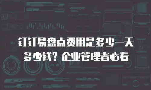 钉钉易盘点费用是多少一天多少钱？企业管理者必看