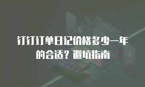 钉钉订单日记价格多少一年的合适？避坑指南