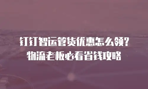 钉钉智运管货优惠怎么领？物流老板必看省钱攻略
