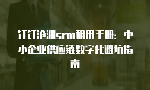 钉钉沧渊srm租用手册：中小企业供应链数字化避坑指南