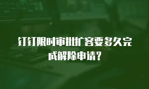 钉钉限时审批扩容要多久完成解除申请？