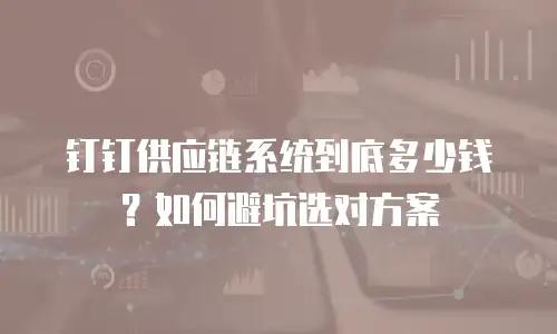 钉钉供应链系统到底多少钱？如何避坑选对方案