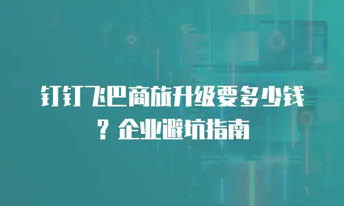钉钉飞巴商旅升级要多少钱？企业避坑指南