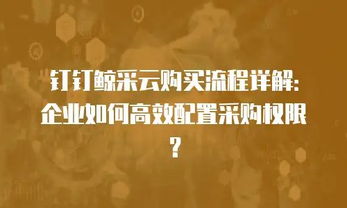 钉钉鲸采云购买流程详解：企业如何高效配置采购权限？