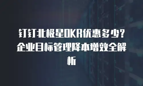 钉钉北极星OKR优惠多少？企业目标管理降本增效全解析
