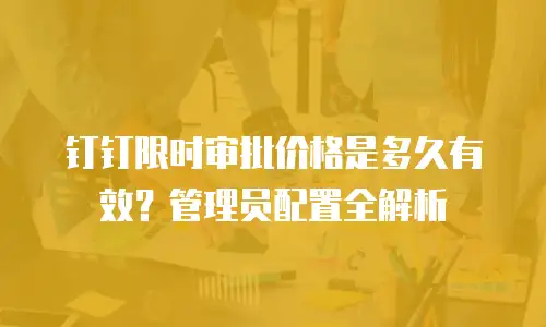 钉钉限时审批价格是多久有效？管理员配置全解析