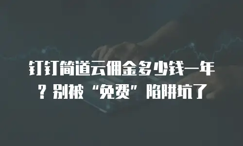 钉钉简道云佣金多少钱一年？别被“免费”陷阱坑了