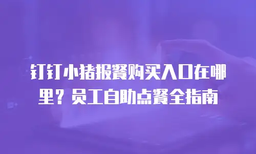 钉钉小猪报餐购买入口在哪里？员工自助点餐全指南