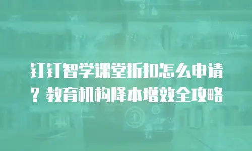 钉钉智学课堂折扣怎么申请？教育机构降本增效全攻略