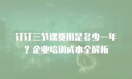 钉钉三节课费用是多少一年？企业培训成本全解析