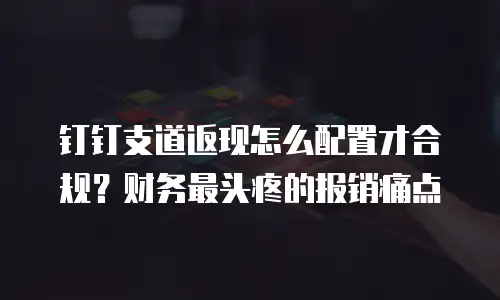 钉钉支道返现怎么配置才合规？财务最头疼的报销痛点