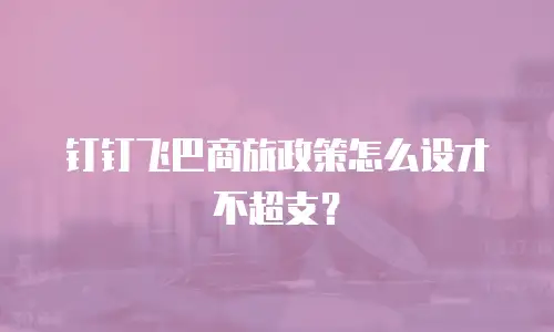 钉钉飞巴商旅政策怎么设才不超支？