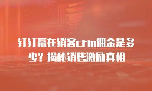 钉钉赢在销客crm佣金是多少？揭秘销售激励真相