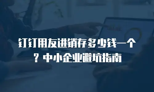 钉钉用友进销存多少钱一个？中小企业避坑指南