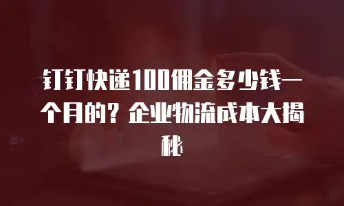 钉钉快递100佣金多少钱一个月的？企业物流成本大揭秘