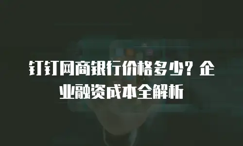 钉钉网商银行价格多少？企业融资成本全解析