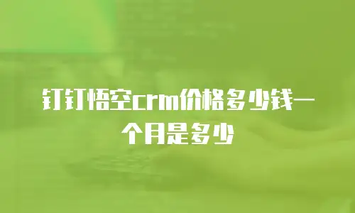钉钉悟空crm价格多少钱一个月是多少