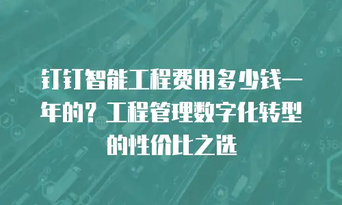 钉钉智能工程费用多少钱一年的？工程管理数字化转型的性价比之选