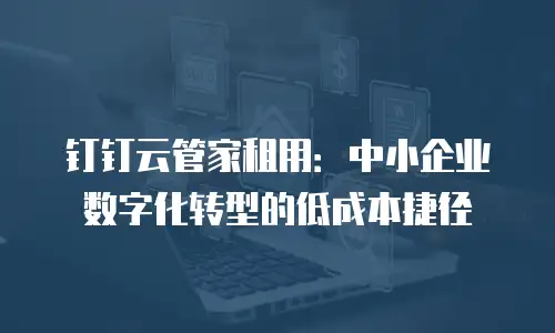 钉钉云管家租用：中小企业数字化转型的低成本捷径