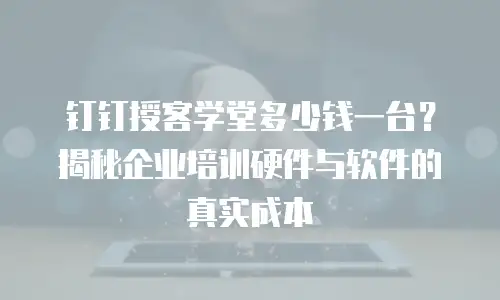钉钉授客学堂多少钱一台？揭秘企业培训硬件与软件的真实成本
