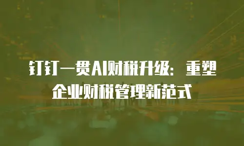 钉钉一贯AI财税升级：重塑企业财税管理新范式