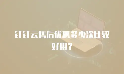 钉钉云售后优惠多少次比较好用？