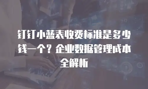 钉钉小蓝表收费标准是多少钱一个？企业数据管理成本全解析